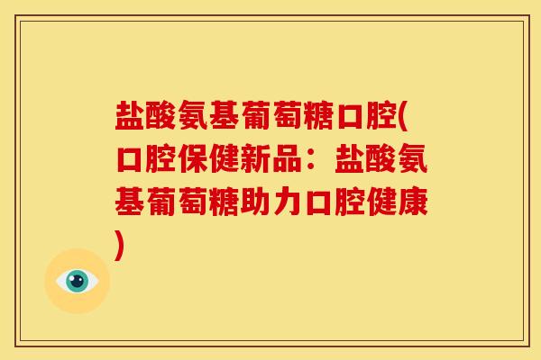 盐酸氨基葡萄糖口腔(口腔保健新品：盐酸氨基葡萄糖助力口腔健康)