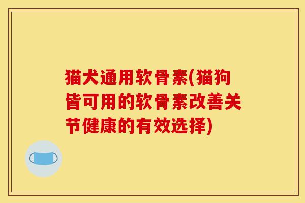 猫犬通用软骨素(猫狗皆可用的软骨素改善关节健康的有效选择)