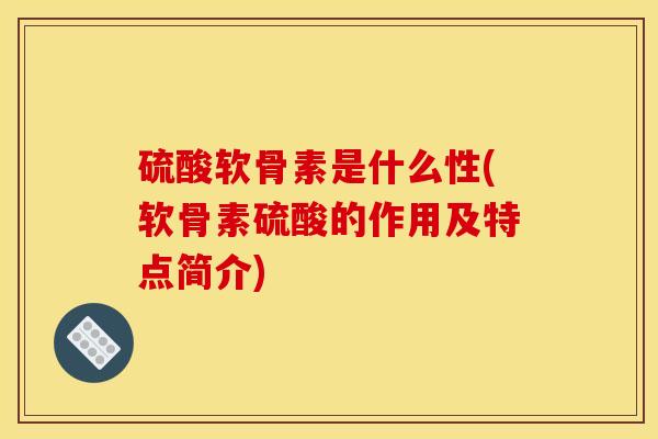 硫酸软骨素是什么性(软骨素硫酸的作用及特点简介)