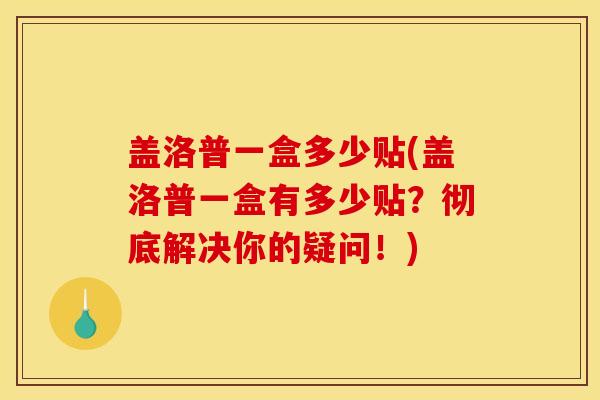 盖洛普一盒多少贴(盖洛普一盒有多少贴？彻底解决你的疑问！)