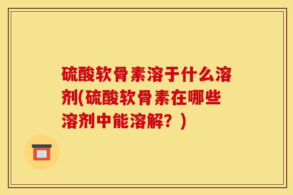 硫酸软骨素溶于什么溶剂(硫酸软骨素在哪些溶剂中能溶解？)