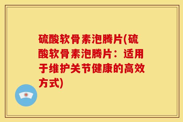 硫酸软骨素泡腾片(硫酸软骨素泡腾片：适用于维护关节健康的高效方式)