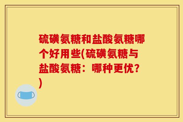 硫磺氨糖和盐酸氨糖哪个好用些(硫磺氨糖与盐酸氨糖：哪种更优？)