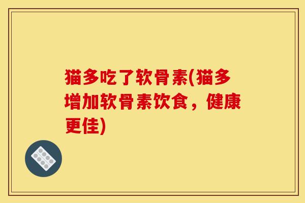 猫多吃了软骨素(猫多增加软骨素饮食，健康更佳)