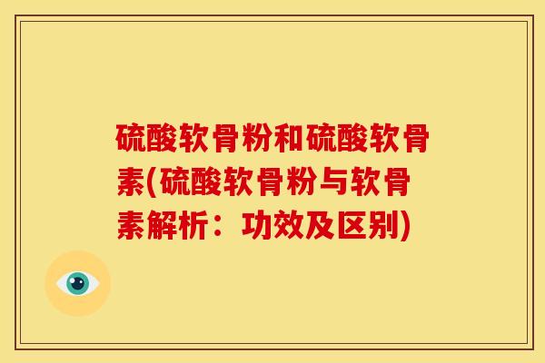 硫酸软骨粉和硫酸软骨素(硫酸软骨粉与软骨素解析：功效及区别)