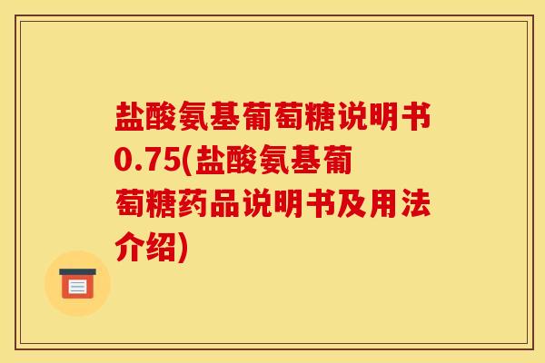 盐酸氨基葡萄糖说明书0.75(盐酸氨基葡萄糖药品说明书及用法介绍)