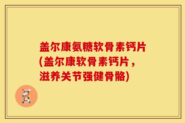 盖尔康氨糖软骨素钙片(盖尔康软骨素钙片，滋养关节强健骨骼)