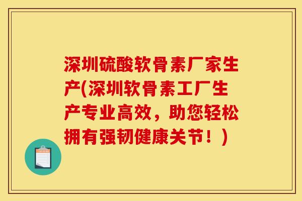 深圳硫酸软骨素厂家生产(深圳软骨素工厂生产专业高效，助您轻松拥有强韧健康关节！)