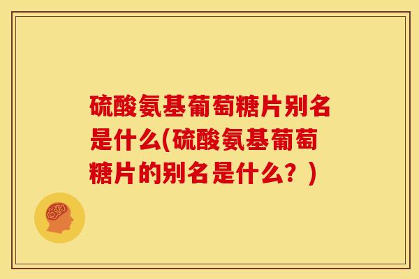 硫酸氨基葡萄糖片别名是什么(硫酸氨基葡萄糖片的别名是什么？)