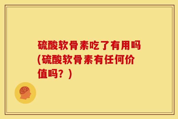硫酸软骨素吃了有用吗(硫酸软骨素有任何价值吗？)
