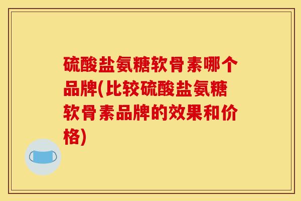 硫酸盐氨糖软骨素哪个品牌(比较硫酸盐氨糖软骨素品牌的效果和价格)