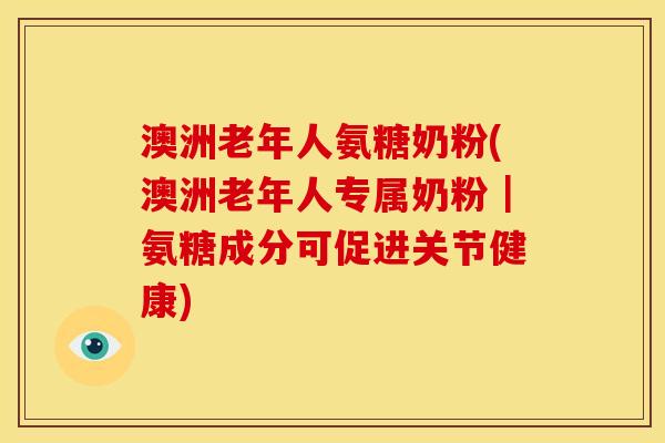 澳洲老年人氨糖奶粉(澳洲老年人专属奶粉｜氨糖成分可促进关节健康)