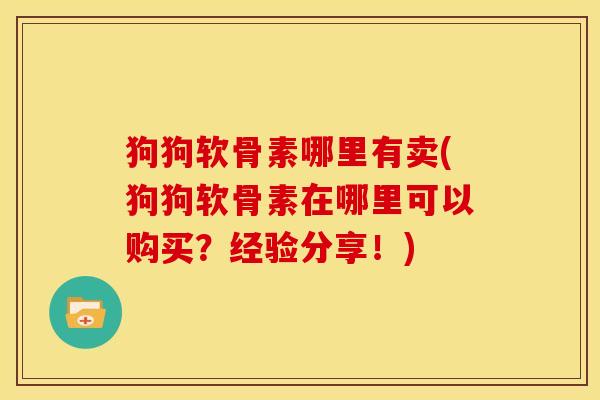 狗狗软骨素哪里有卖(狗狗软骨素在哪里可以购买？经验分享！)