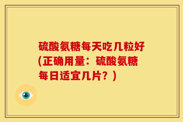 硫酸氨糖每天吃几粒好(正确用量：硫酸氨糖每日适宜几片？)