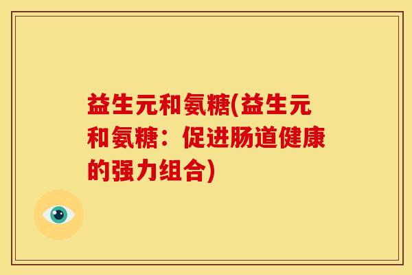 益生元和氨糖(益生元和氨糖：促进肠道健康的强力组合)