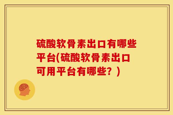 硫酸软骨素出口有哪些平台(硫酸软骨素出口可用平台有哪些？)