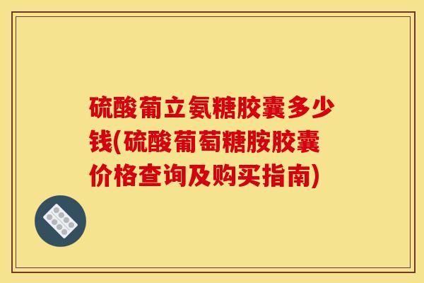 硫酸葡立氨糖胶囊多少钱(硫酸葡萄糖胺胶囊价格查询及购买指南)