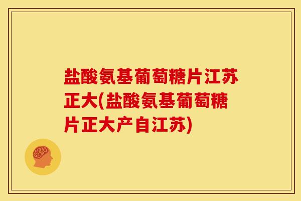 盐酸氨基葡萄糖片江苏正大(盐酸氨基葡萄糖片正大产自江苏)