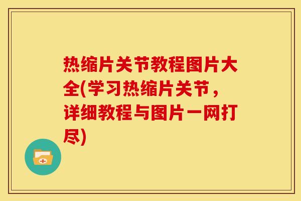 热缩片关节教程图片大全(学习热缩片关节，详细教程与图片一网打尽)