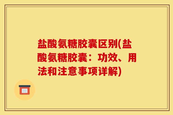 盐酸氨糖胶囊区别(盐酸氨糖胶囊：功效、用法和注意事项详解)