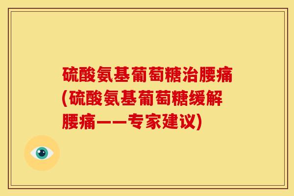 硫酸氨基葡萄糖治腰痛(硫酸氨基葡萄糖缓解腰痛——专家建议)