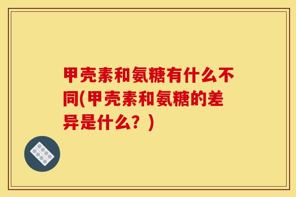 甲壳素和氨糖有什么不同(甲壳素和氨糖的差异是什么？)