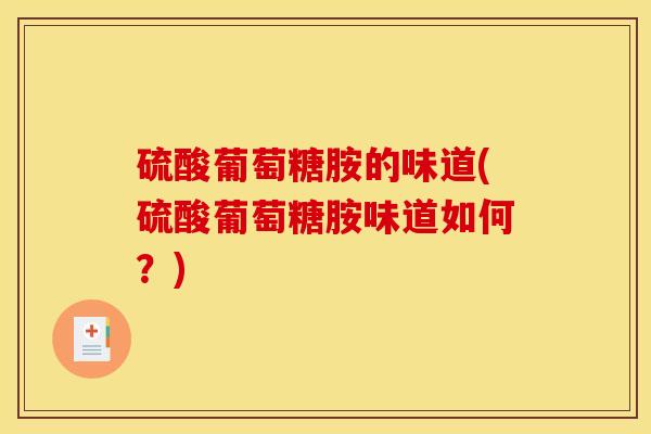 硫酸葡萄糖胺的味道(硫酸葡萄糖胺味道如何？)