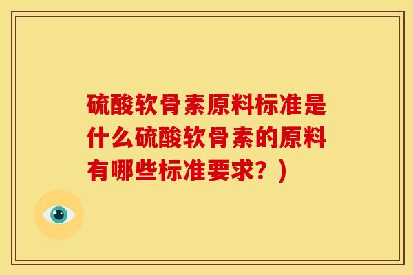 硫酸软骨素原料标准是什么硫酸软骨素的原料有哪些标准要求？)