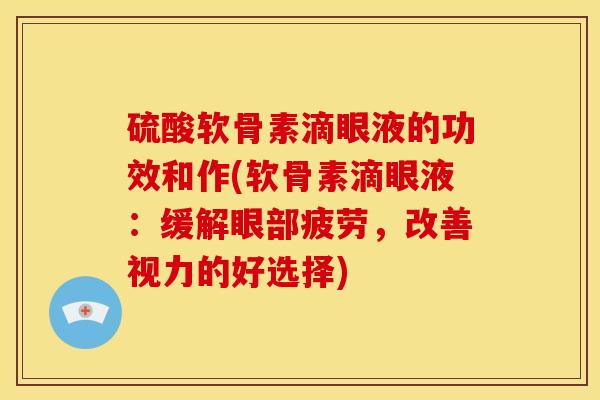 硫酸软骨素滴眼液的功效和作(软骨素滴眼液：缓解眼部疲劳，改善视力的好选择)