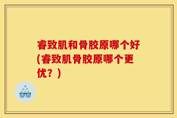 睿致肌和骨胶原哪个好(睿致肌骨胶原哪个更优？)-第1张图片-关节骑士