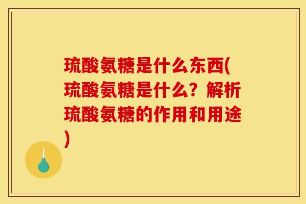 琉酸氨糖是什么东西(琉酸氨糖是什么？解析琉酸氨糖的作用和用途)
