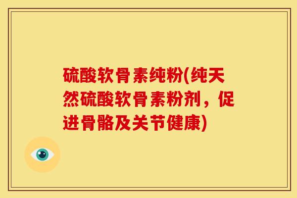 硫酸软骨素纯粉(纯天然硫酸软骨素粉剂，促进骨骼及关节健康)