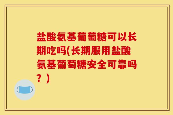 盐酸氨基葡萄糖可以长期吃吗(长期服用盐酸氨基葡萄糖安全可靠吗？)