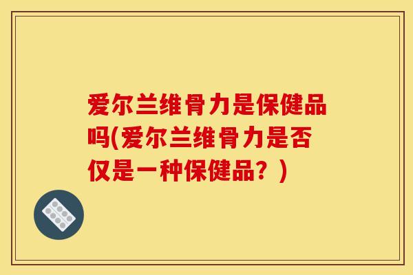 爱尔兰维骨力是保健品吗(爱尔兰维骨力是否仅是一种保健品？)
