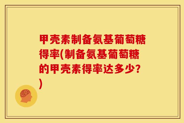 甲壳素制备氨基葡萄糖得率(制备氨基葡萄糖的甲壳素得率达多少？)