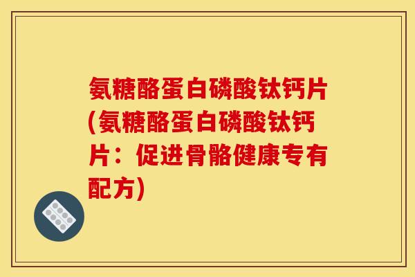 氨糖酪蛋白磷酸钛钙片(氨糖酪蛋白磷酸钛钙片：促进骨骼健康专有配方)