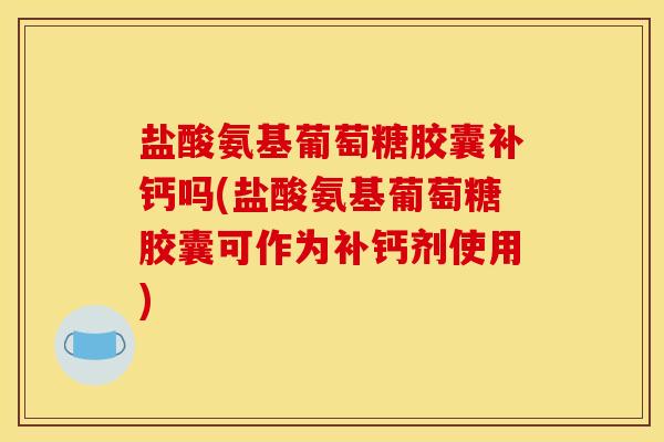 盐酸氨基葡萄糖胶囊补钙吗(盐酸氨基葡萄糖胶囊可作为补钙剂使用)