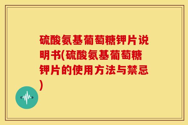 硫酸氨基葡萄糖钾片说明书(硫酸氨基葡萄糖钾片的使用方法与禁忌)