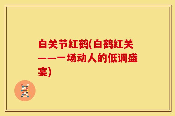 白关节红鹤(白鹤红关——一场动人的低调盛宴)