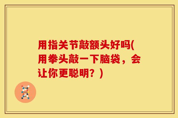 用指关节敲额头好吗(用拳头敲一下脑袋，会让你更聪明？)