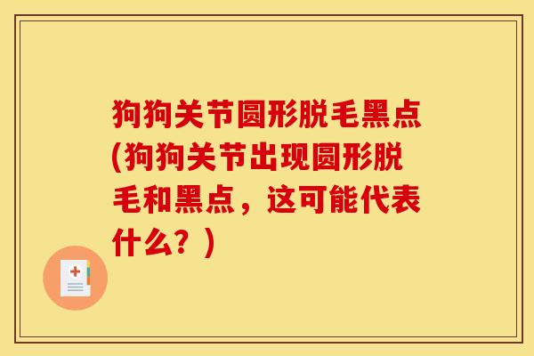 狗狗关节圆形脱毛黑点(狗狗关节出现圆形脱毛和黑点，这可能代表什么？)