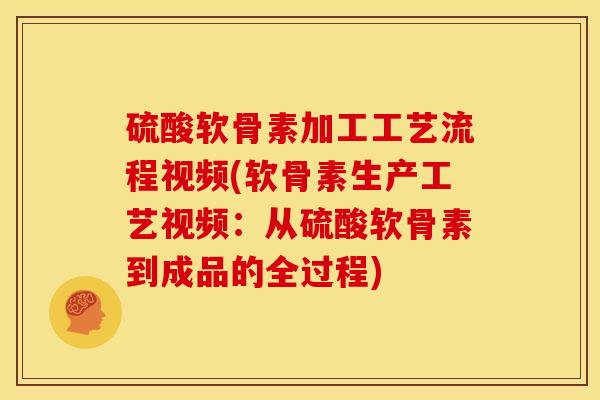 硫酸软骨素加工工艺流程视频(软骨素生产工艺视频：从硫酸软骨素到成品的全过程)