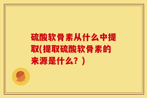 硫酸软骨素从什么中提取(提取硫酸软骨素的来源是什么？)
