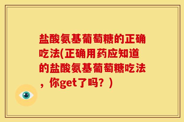 盐酸氨基葡萄糖的正确吃法(正确用药应知道的盐酸氨基葡萄糖吃法，你get了吗？)