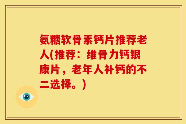 氨糖软骨素钙片推荐老人(推荐:维骨力钙银康片,老年人补钙的不二选择。)-第1张图片-关节骑士 氨糖软骨素钙片推荐老人(推荐:维骨力钙银康片,老年人补钙的不二选择。)-第1张图片-关节骑士