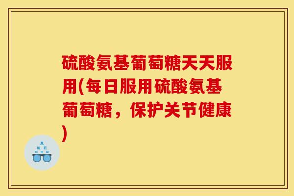 硫酸氨基葡萄糖天天服用(每日服用硫酸氨基葡萄糖，保护关节健康)
