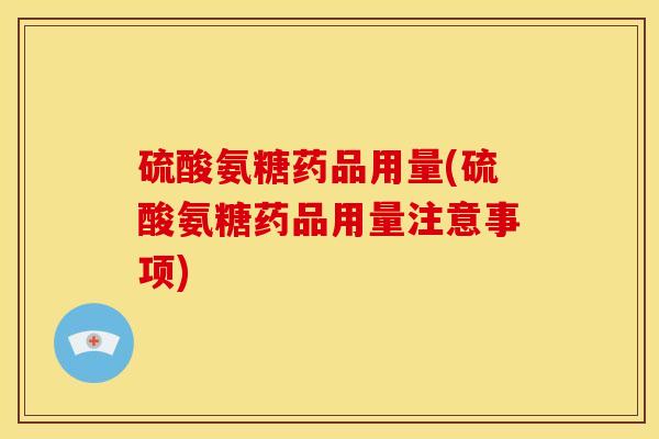 硫酸氨糖药品用量(硫酸氨糖药品用量注意事项)