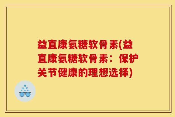益直康氨糖软骨素(益直康氨糖软骨素：保护关节健康的理想选择)