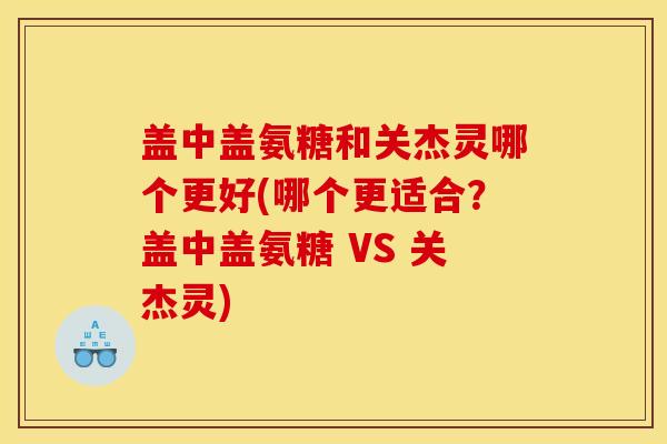 盖中盖氨糖和关杰灵哪个更好(哪个更适合？盖中盖氨糖 VS 关杰灵)