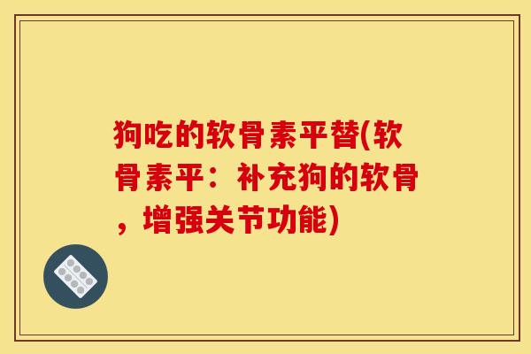 狗吃的软骨素平替(软骨素平：补充狗的软骨，增强关节功能)